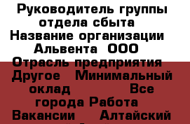 Руководитель группы отдела сбыта › Название организации ­ Альвента, ООО › Отрасль предприятия ­ Другое › Минимальный оклад ­ 30 000 - Все города Работа » Вакансии   . Алтайский край,Алейск г.